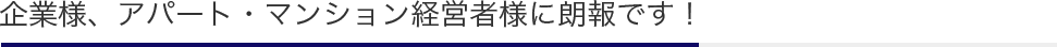 企業様、アパート・マンション経営者様に朗報です！